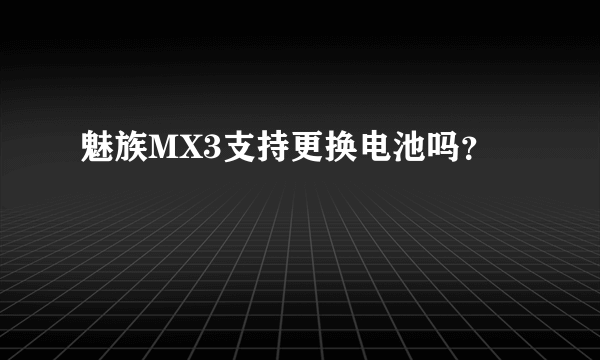 魅族MX3支持更换电池吗？