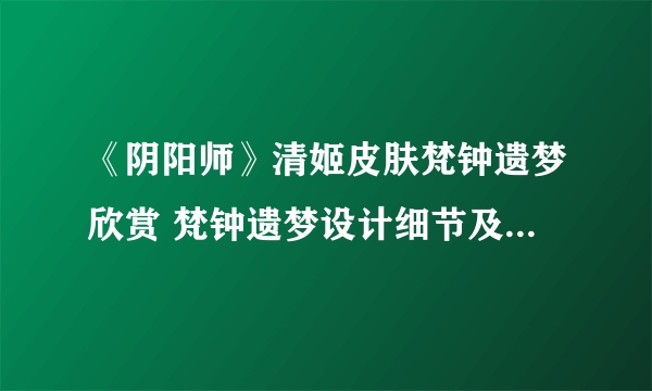 《阴阳师》清姬皮肤梵钟遗梦欣赏 梵钟遗梦设计细节及动态展示