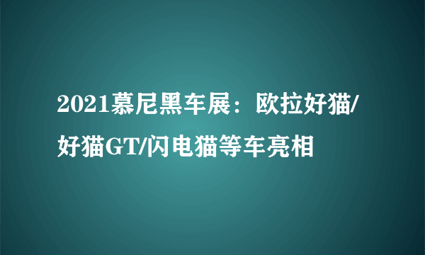 2021慕尼黑车展：欧拉好猫/好猫GT/闪电猫等车亮相