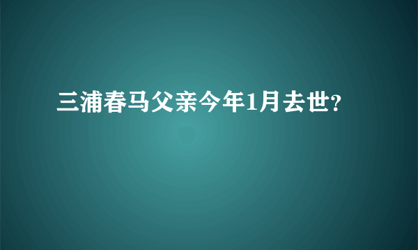 三浦春马父亲今年1月去世？