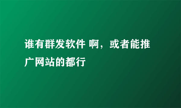 谁有群发软件 啊，或者能推广网站的都行