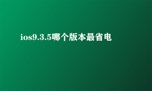 ios9.3.5哪个版本最省电