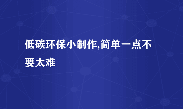 低碳环保小制作,简单一点不要太难