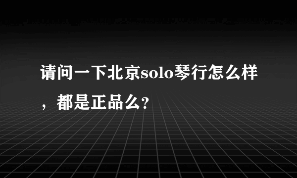 请问一下北京solo琴行怎么样，都是正品么？