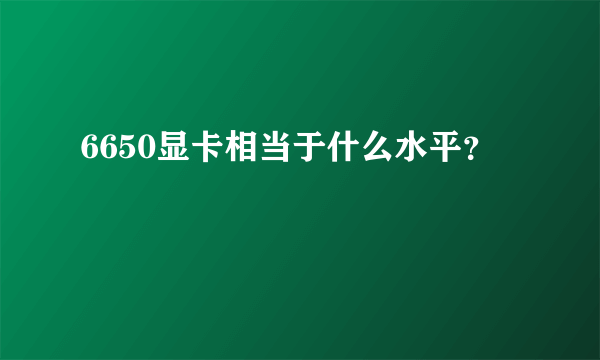 6650显卡相当于什么水平？