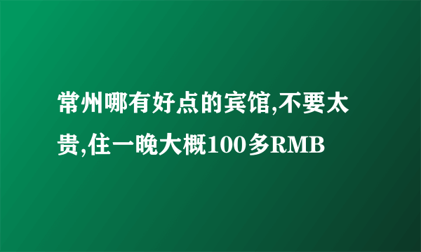 常州哪有好点的宾馆,不要太贵,住一晚大概100多RMB