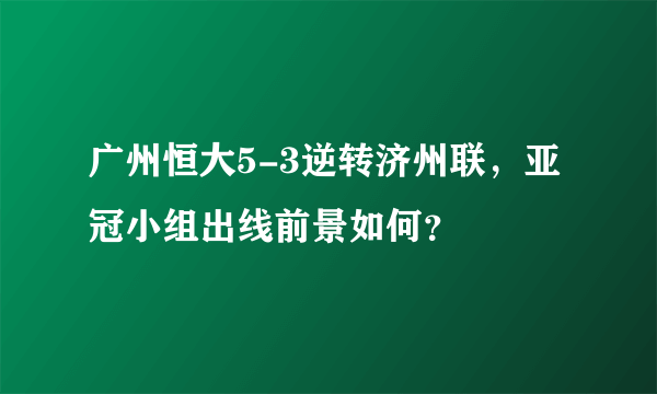 广州恒大5-3逆转济州联，亚冠小组出线前景如何？