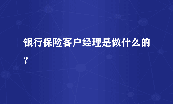 银行保险客户经理是做什么的？