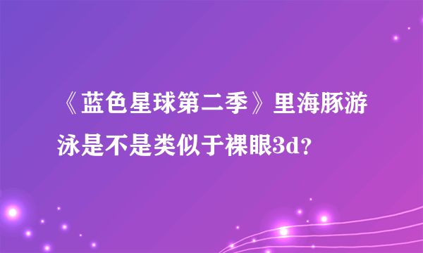 《蓝色星球第二季》里海豚游泳是不是类似于裸眼3d？