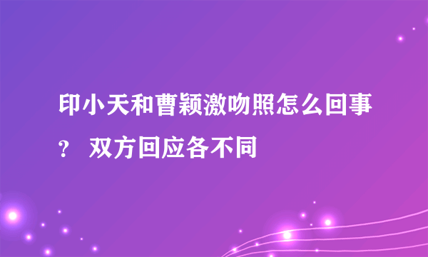 印小天和曹颖激吻照怎么回事？ 双方回应各不同