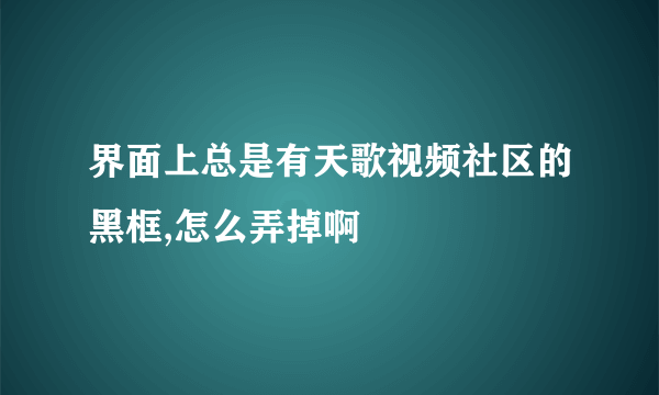 界面上总是有天歌视频社区的黑框,怎么弄掉啊