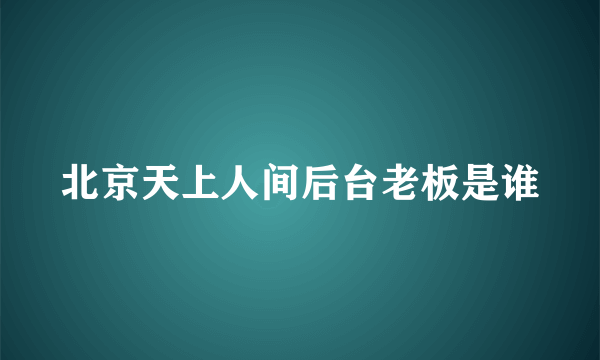 北京天上人间后台老板是谁