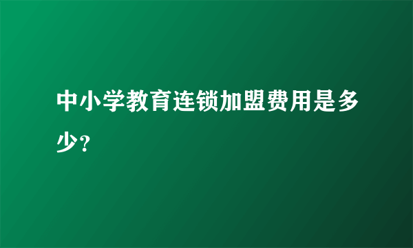 中小学教育连锁加盟费用是多少？