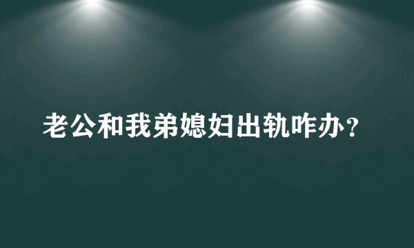 老公和我弟媳妇出轨咋办？