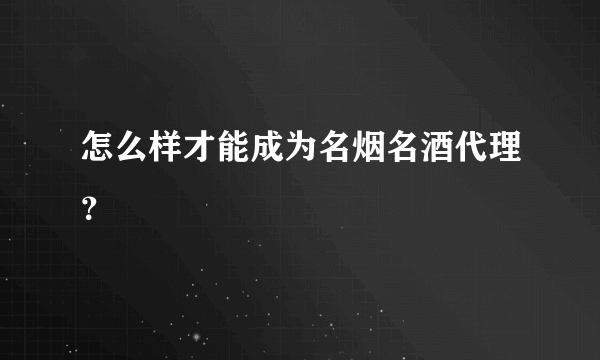 怎么样才能成为名烟名酒代理？