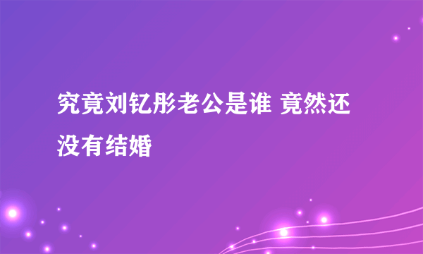 究竟刘钇彤老公是谁 竟然还没有结婚