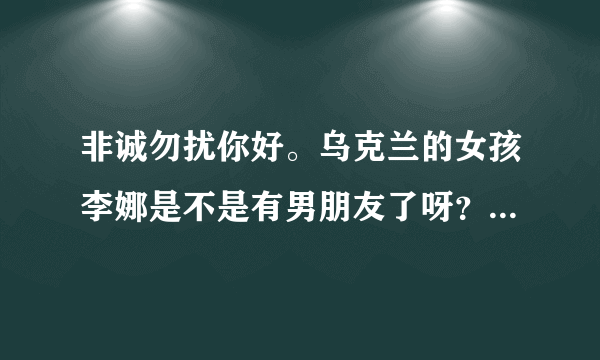 非诚勿扰你好。乌克兰的女孩李娜是不是有男朋友了呀？我非常喜欢她。