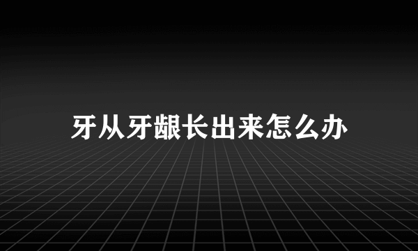 牙从牙龈长出来怎么办