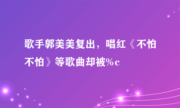 歌手郭美美复出，唱红《不怕不怕》等歌曲却被%c