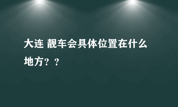 大连 靓车会具体位置在什么地方？？