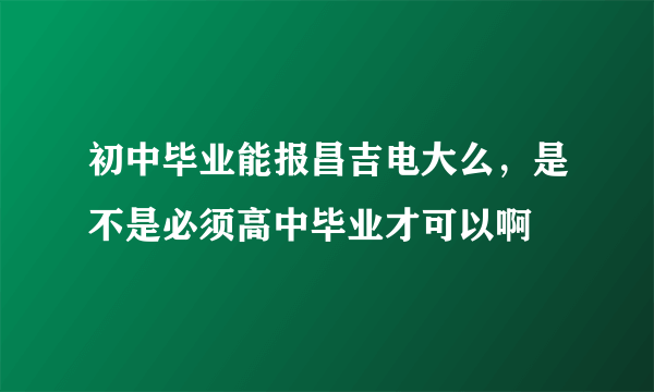 初中毕业能报昌吉电大么，是不是必须高中毕业才可以啊