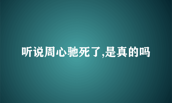 听说周心驰死了,是真的吗