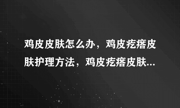 鸡皮皮肤怎么办，鸡皮疙瘩皮肤护理方法，鸡皮疙瘩皮肤怎么办，美容护肤去鸡皮疙瘩不留情