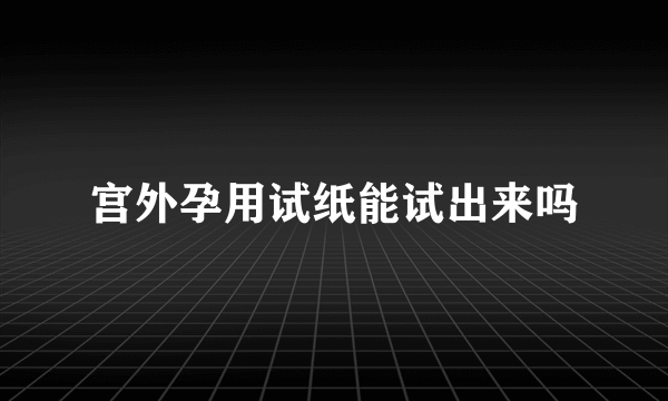 宫外孕用试纸能试出来吗