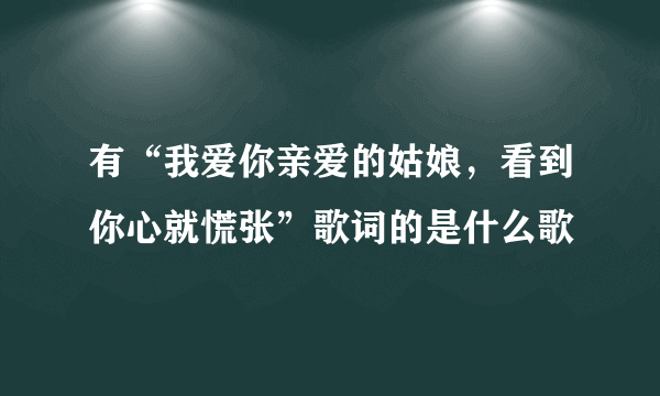 有“我爱你亲爱的姑娘，看到你心就慌张”歌词的是什么歌