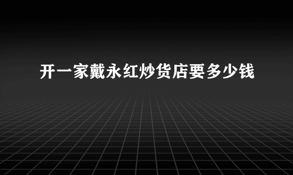 开一家戴永红炒货店要多少钱