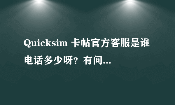 Quicksim 卡帖官方客服是谁电话多少呀？有问题想问一下？