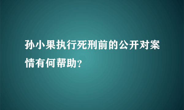 孙小果执行死刑前的公开对案情有何帮助？