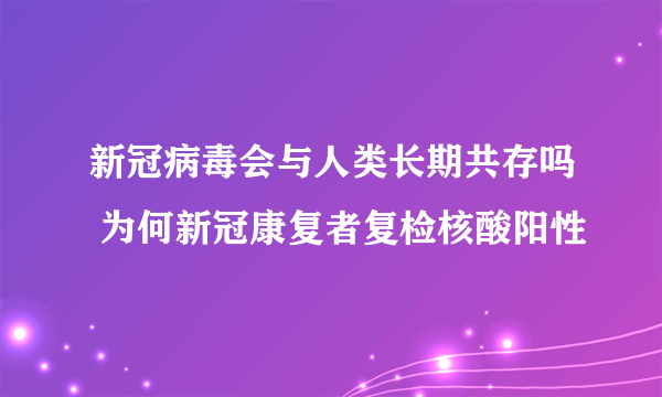 新冠病毒会与人类长期共存吗 为何新冠康复者复检核酸阳性