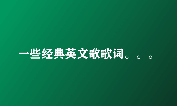 一些经典英文歌歌词。。。