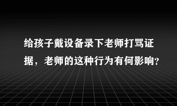 给孩子戴设备录下老师打骂证据，老师的这种行为有何影响？