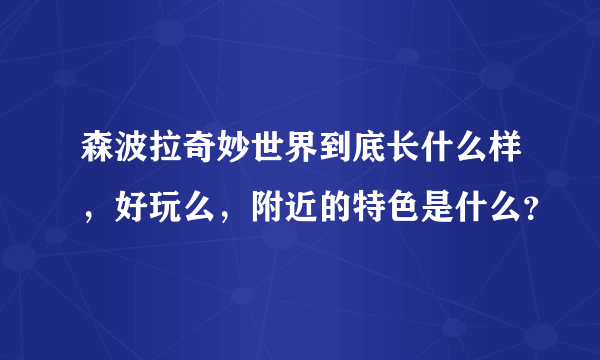 森波拉奇妙世界到底长什么样，好玩么，附近的特色是什么？