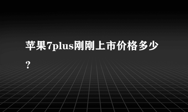 苹果7plus刚刚上市价格多少？