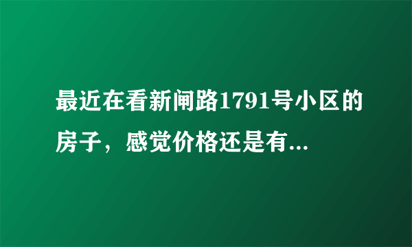 最近在看新闸路1791号小区的房子，感觉价格还是有点高，这个小区之前价格如何？大概多少钱？