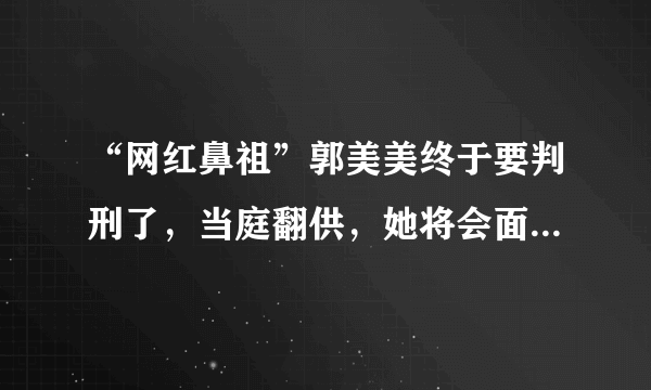 “网红鼻祖”郭美美终于要判刑了，当庭翻供，她将会面临什么处罚？