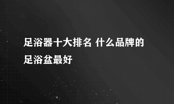 足浴器十大排名 什么品牌的足浴盆最好