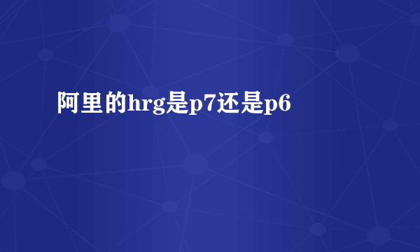 阿里的hrg是p7还是p6