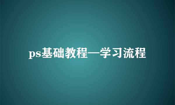 ps基础教程—学习流程