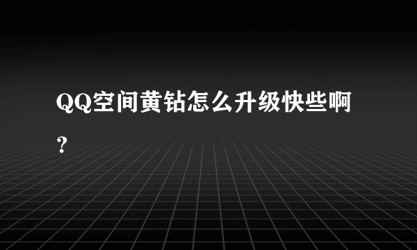 QQ空间黄钻怎么升级快些啊？