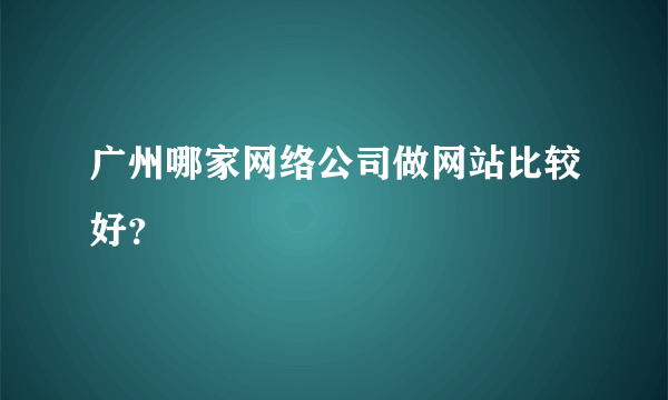 广州哪家网络公司做网站比较好？