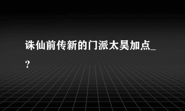 诛仙前传新的门派太昊加点_？