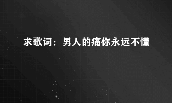 求歌词：男人的痛你永远不懂