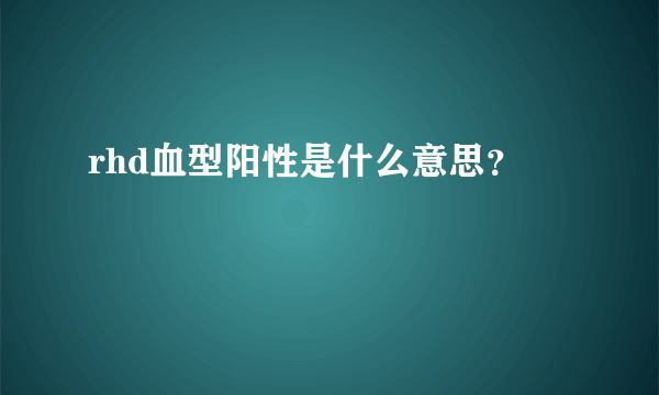 rhd血型阳性是什么意思？