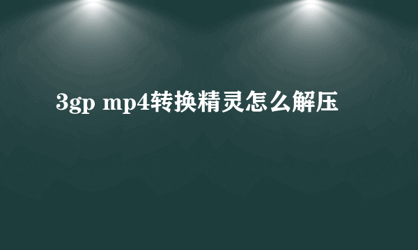 3gp mp4转换精灵怎么解压