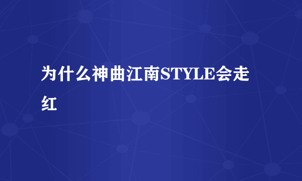 为什么神曲江南STYLE会走红