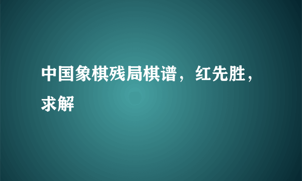 中国象棋残局棋谱，红先胜，求解